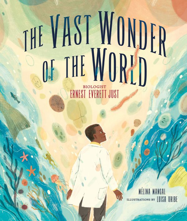 The Vast Wonder of the World Biologist Ernest Everett Just by Mélina Mangal, illustrated by Luisa Uribe