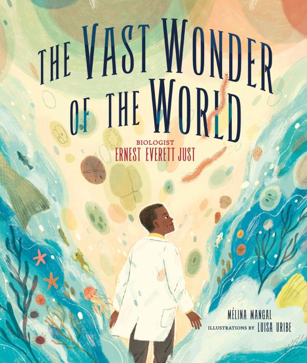 The Vast Wonder of the World Biologist Ernest Everett Just by Mélina Mangal, illustrated by Luisa Uribe